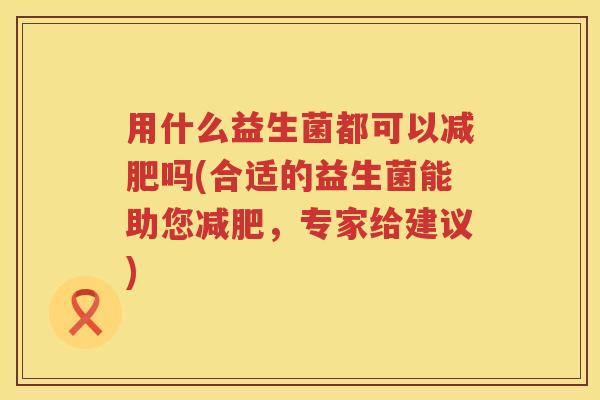 用什么益生菌都可以吗(合适的益生菌能助您,专家给建议) 用什么益生菌都可以吗(合适的益生菌能助您,专家给建议)