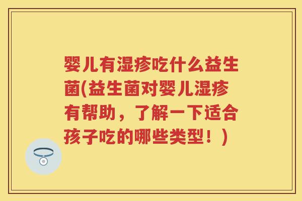 婴儿有吃什么益生菌(益生菌对婴儿有帮助,了解一下适合孩子吃的哪些类型!) 婴儿有吃什么益生菌(益生菌对婴儿有帮助,了解一下适合孩子吃的哪些类型!)