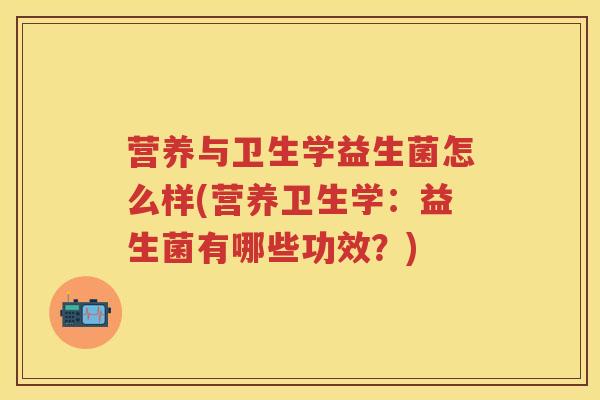 营养与卫生学益生菌怎么样(营养卫生学:益生菌有哪些功效?) 营养与卫生学益生菌怎么样(营养卫生学:益生菌有哪些功效?)