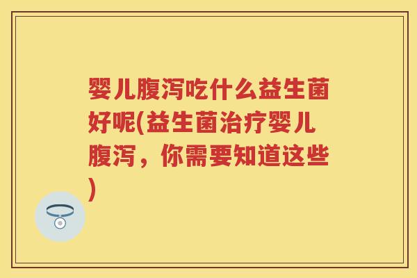 婴儿吃什么益生菌好呢(益生菌婴儿,你需要知道这些) 婴儿吃什么益生菌好呢(益生菌婴儿,你需要知道这些)