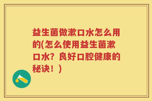 益生菌做漱口水怎么用的(怎么使用益生菌漱口水?良好口腔健康的秘诀!) 益生菌做漱口水怎么用的(怎么使用益生菌漱口水?良好口腔健康的秘诀!)