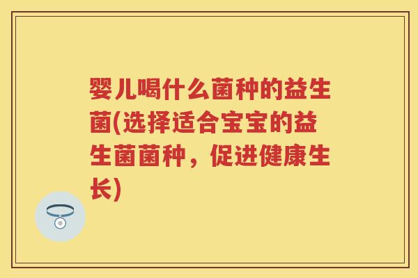 婴儿喝什么菌种的益生菌(选择适合宝宝的益生菌菌种,促进健康生长) 婴儿喝什么菌种的益生菌(选择适合宝宝的益生菌菌种,促进健康生长)