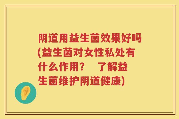 用益生菌效果好吗(益生菌对女性私处有什么作用？  了解益生菌维护健康)