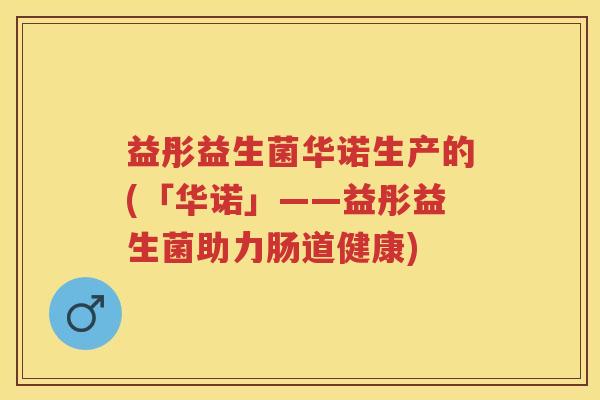 益彤益生菌华诺生产的(「华诺」——益彤益生菌助力肠道健康) 益彤益生菌华诺生产的(「华诺」——益彤益生菌助力肠道健康)