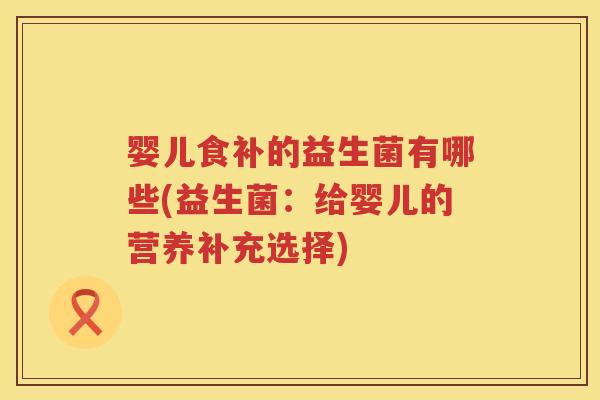 婴儿食补的益生菌有哪些(益生菌:给婴儿的营养补充选择) 婴儿食补的益生菌有哪些(益生菌:给婴儿的营养补充选择)