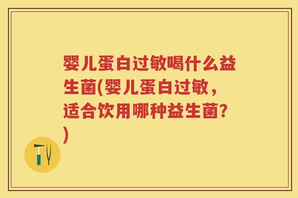 婴儿蛋白喝什么益生菌(婴儿蛋白,适合饮用哪种益生菌?) 婴儿蛋白喝什么益生菌(婴儿蛋白,适合饮用哪种益生菌?)