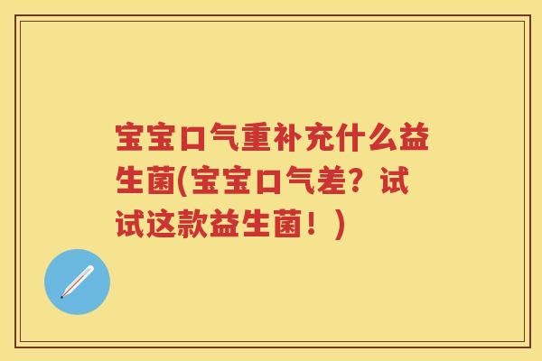 宝宝口气重补充什么益生菌(宝宝口气差?试试这款益生菌!) 宝宝口气重补充什么益生菌(宝宝口气差?试试这款益生菌!)