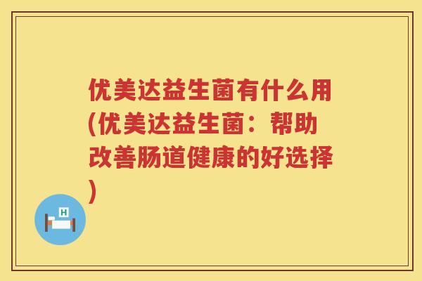 优美达益生菌有什么用(优美达益生菌:帮助改善肠道健康的好选择) 优美达益生菌有什么用(优美达益生菌:帮助改善肠道健康的好选择)