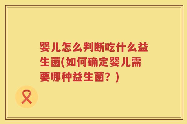 婴儿怎么判断吃什么益生菌(如何确定婴儿需要哪种益生菌?) 婴儿怎么判断吃什么益生菌(如何确定婴儿需要哪种益生菌?)