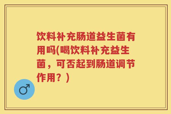 饮料补充肠道益生菌有用吗(喝饮料补充益生菌，可否起到肠道调节作用？)