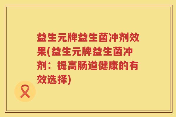 益生元牌益生菌冲剂效果(益生元牌益生菌冲剂:提高肠道健康的有效选择) 益生元牌益生菌冲剂效果(益生元牌益生菌冲剂:提高肠道健康的有效选择)