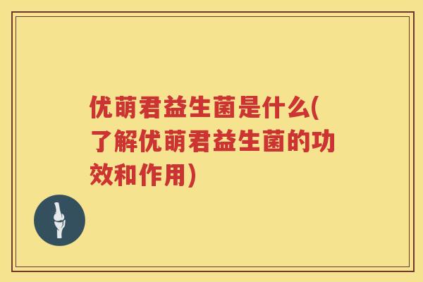 优萌君益生菌是什么(了解优萌君益生菌的功效和作用) 优萌君益生菌是什么(了解优萌君益生菌的功效和作用)