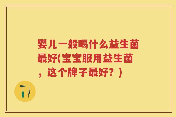 婴儿一般喝什么益生菌好(宝宝服用益生菌,这个牌子好?) 婴儿一般喝什么益生菌好(宝宝服用益生菌,这个牌子好?)