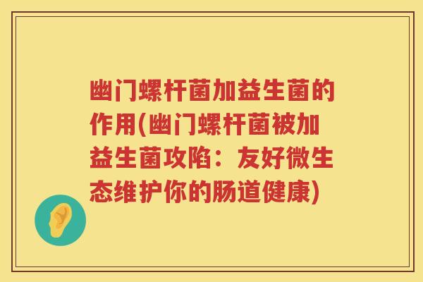 幽门螺杆菌加益生菌的作用(幽门螺杆菌被加益生菌攻陷:友好微生态维护你的肠道健康) 幽门螺杆菌加益生菌的作用(幽门螺杆菌被加益生菌攻陷:友好微生态维护你的肠道健康)