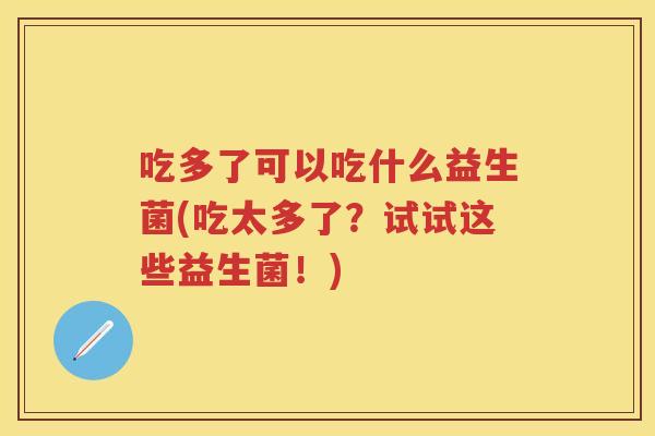 吃多了可以吃什么益生菌(吃太多了?试试这些益生菌!) 吃多了可以吃什么益生菌(吃太多了?试试这些益生菌!)