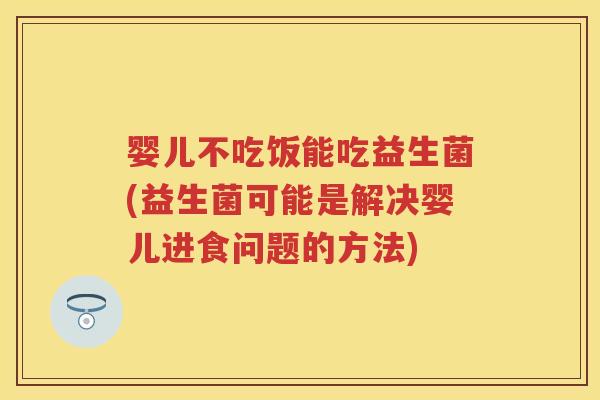 婴儿不吃饭能吃益生菌(益生菌可能是解决婴儿进食问题的方法) 婴儿不吃饭能吃益生菌(益生菌可能是解决婴儿进食问题的方法)