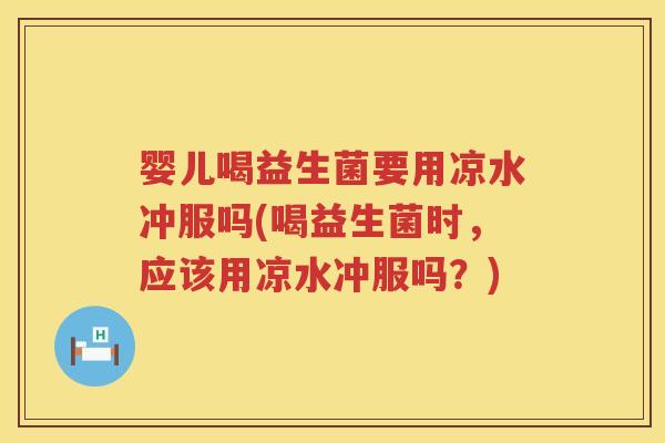 婴儿喝益生菌要用凉水冲服吗(喝益生菌时,应该用凉水冲服吗?) 婴儿喝益生菌要用凉水冲服吗(喝益生菌时,应该用凉水冲服吗?)