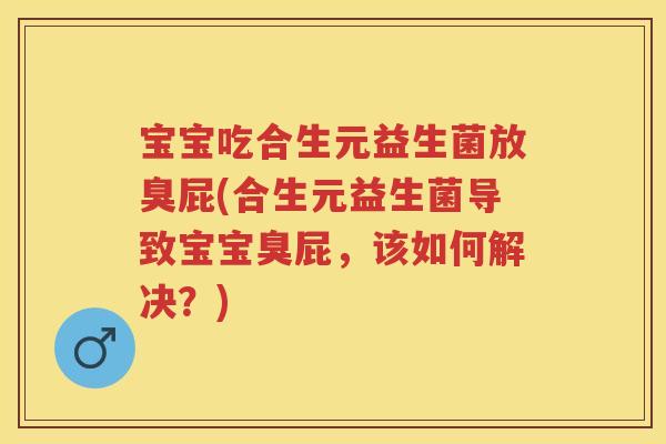 宝宝吃合生元益生菌放臭屁(合生元益生菌导致宝宝臭屁,该如何解决?) 宝宝吃合生元益生菌放臭屁(合生元益生菌导致宝宝臭屁,该如何解决?)
