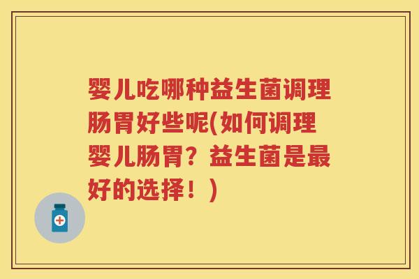 婴儿吃哪种益生菌调理肠胃好些呢(如何调理婴儿肠胃?益生菌是好的选择!) 婴儿吃哪种益生菌调理肠胃好些呢(如何调理婴儿肠胃?益生菌是好的选择!)