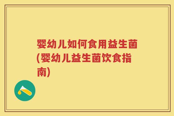婴幼儿如何食用益生菌(婴幼儿益生菌饮食指南) 婴幼儿如何食用益生菌(婴幼儿益生菌饮食指南)
