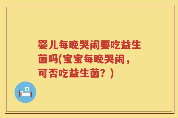 婴儿每晚哭闹要吃益生菌吗(宝宝每晚哭闹，可否吃益生菌？)
