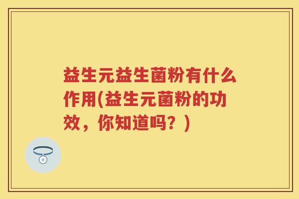 益生元益生菌粉有什么作用(益生元菌粉的功效，你知道吗？)