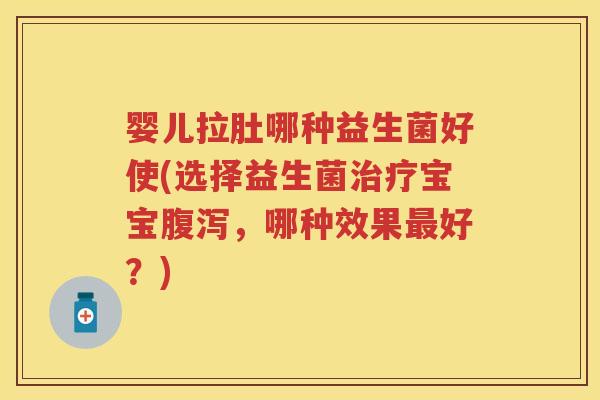 婴儿拉肚哪种益生菌好使(选择益生菌宝宝,哪种效果好?) 婴儿拉肚哪种益生菌好使(选择益生菌宝宝,哪种效果好?)