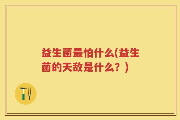 益生菌怕什么(益生菌的天敌是什么?) 益生菌怕什么(益生菌的天敌是什么?)