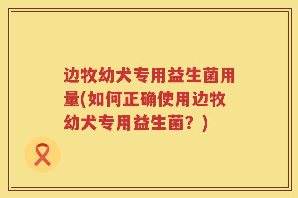 边牧幼犬专用益生菌用量(如何正确使用边牧幼犬专用益生菌?) 边牧幼犬专用益生菌用量(如何正确使用边牧幼犬专用益生菌?)