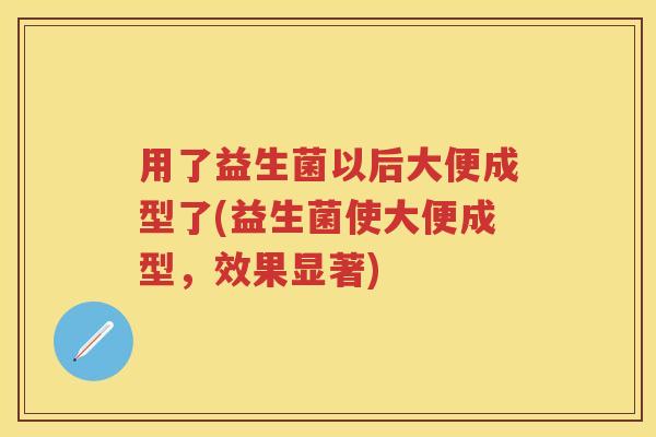 用了益生菌以后大便成型了(益生菌使大便成型，效果显著)