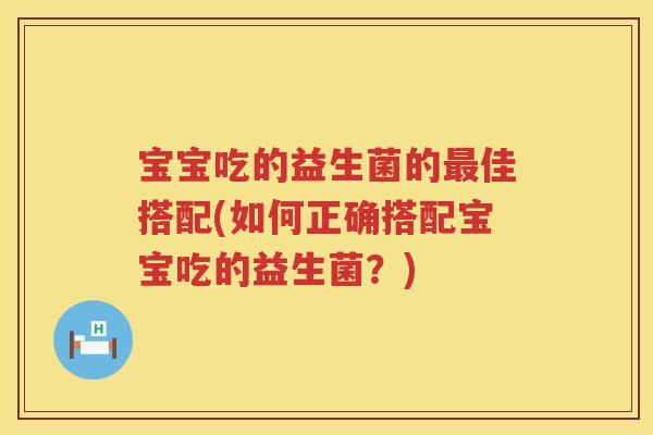 宝宝吃的益生菌的佳搭配(如何正确搭配宝宝吃的益生菌?) 宝宝吃的益生菌的佳搭配(如何正确搭配宝宝吃的益生菌?)