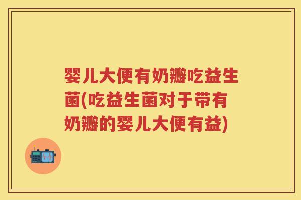 婴儿大便有奶瓣吃益生菌(吃益生菌对于带有奶瓣的婴儿大便有益) 婴儿大便有奶瓣吃益生菌(吃益生菌对于带有奶瓣的婴儿大便有益)