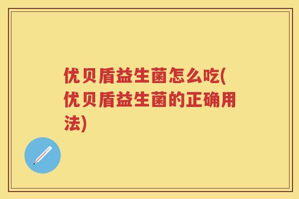 优贝盾益生菌怎么吃(优贝盾益生菌的正确用法) 优贝盾益生菌怎么吃(优贝盾益生菌的正确用法)