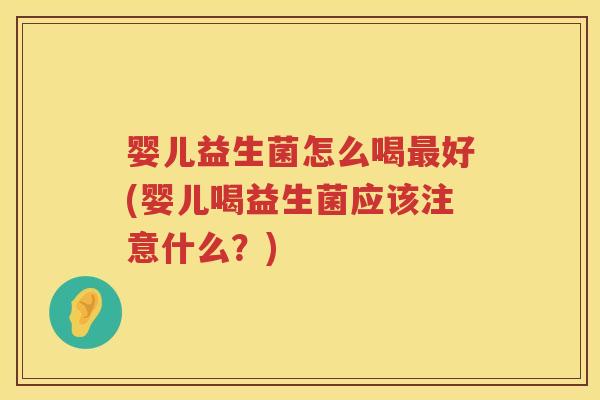 婴儿益生菌怎么喝好(婴儿喝益生菌应该注意什么？)