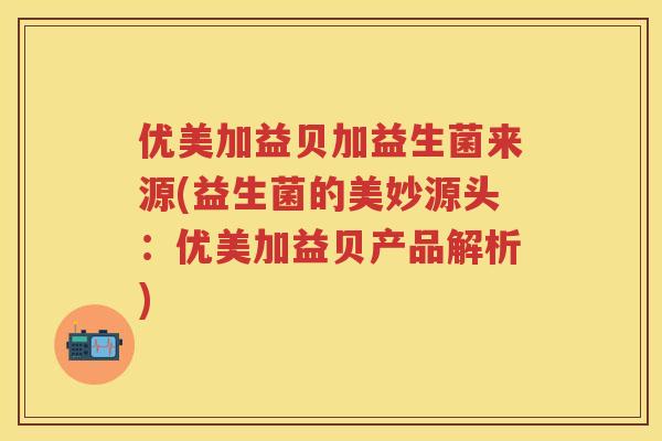 优美加益贝加益生菌来源(益生菌的美妙源头:优美加益贝产品解析) 优美加益贝加益生菌来源(益生菌的美妙源头:优美加益贝产品解析)