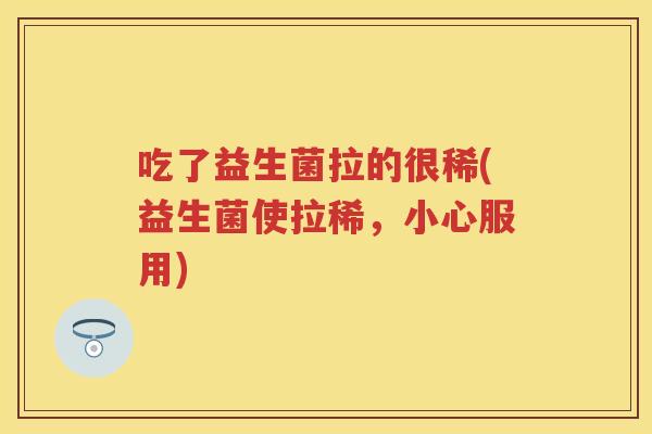 吃了益生菌拉的很稀(益生菌使拉稀,小心服用) 吃了益生菌拉的很稀(益生菌使拉稀,小心服用)