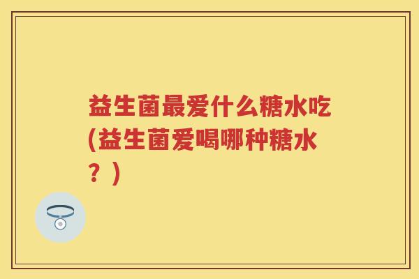 益生菌爱什么糖水吃(益生菌爱喝哪种糖水?) 益生菌爱什么糖水吃(益生菌爱喝哪种糖水?)