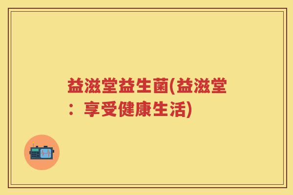 益滋堂益生菌(益滋堂:享受健康生活) 益滋堂益生菌(益滋堂:享受健康生活)