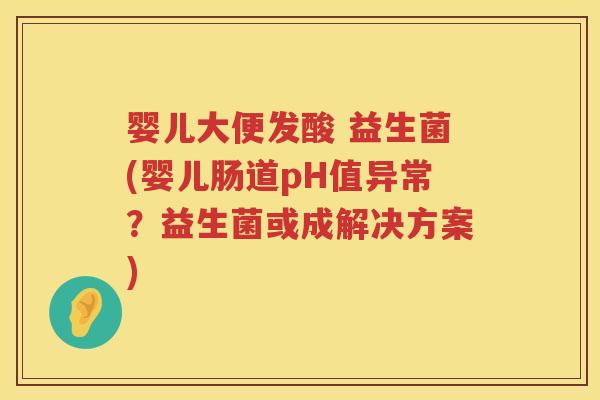 婴儿大便发酸 益生菌(婴儿肠道pH值异常?益生菌或成解决方案) 婴儿大便发酸 益生菌(婴儿肠道pH值异常?益生菌或成解决方案)