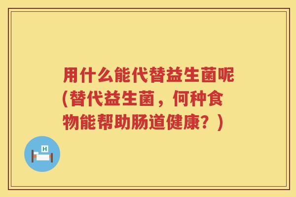 用什么能代替益生菌呢(替代益生菌，何种食物能帮助肠道健康？)