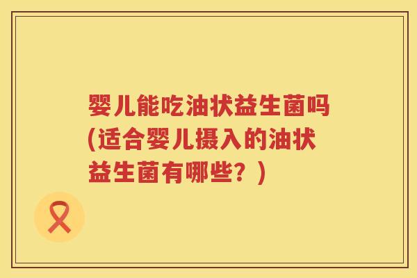 婴儿能吃油状益生菌吗(适合婴儿摄入的油状益生菌有哪些?) 婴儿能吃油状益生菌吗(适合婴儿摄入的油状益生菌有哪些?)