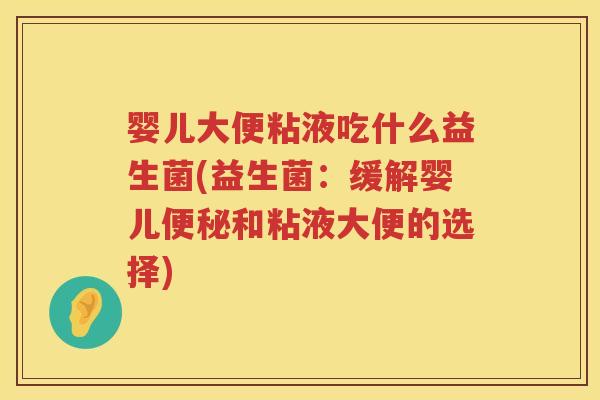 婴儿大便粘液吃什么益生菌(益生菌:缓解婴儿和粘液大便的选择) 婴儿大便粘液吃什么益生菌(益生菌:缓解婴儿和粘液大便的选择)