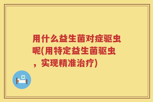 用什么益生菌对症驱虫呢(用特定益生菌驱虫,实现精准) 用什么益生菌对症驱虫呢(用特定益生菌驱虫,实现精准)