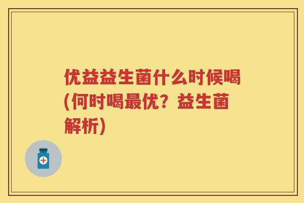 优益益生菌什么时候喝(何时喝优？益生菌解析)