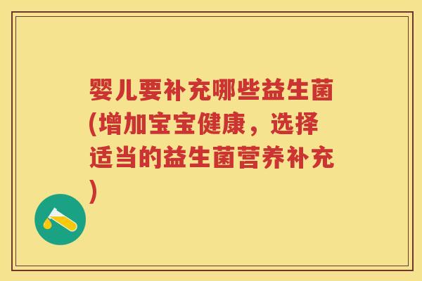 婴儿要补充哪些益生菌(增加宝宝健康,选择适当的益生菌营养补充) 婴儿要补充哪些益生菌(增加宝宝健康,选择适当的益生菌营养补充)