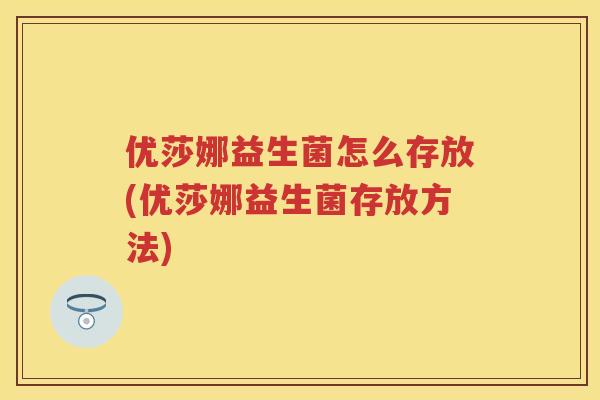 优莎娜益生菌怎么存放(优莎娜益生菌存放方法) 优莎娜益生菌怎么存放(优莎娜益生菌存放方法)