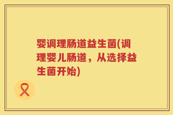 婴调理肠道益生菌(调理婴儿肠道，从选择益生菌开始)