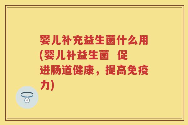 婴儿补充益生菌什么用(婴儿补益生菌 促进肠道健康,提高力) 婴儿补充益生菌什么用(婴儿补益生菌 促进肠道健康,提高力)