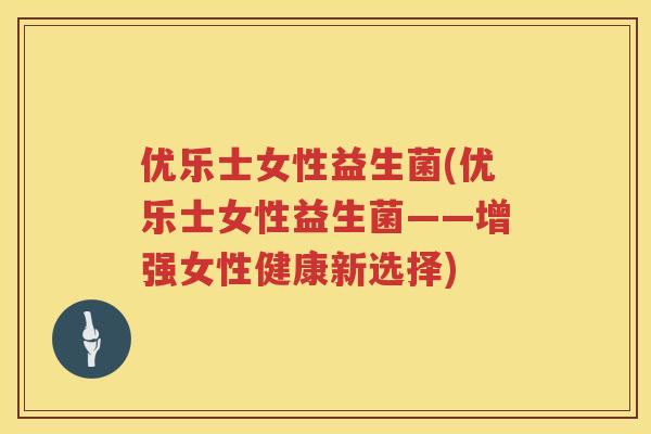 优乐士女性益生菌(优乐士女性益生菌——增强女性健康新选择) 优乐士女性益生菌(优乐士女性益生菌——增强女性健康新选择)