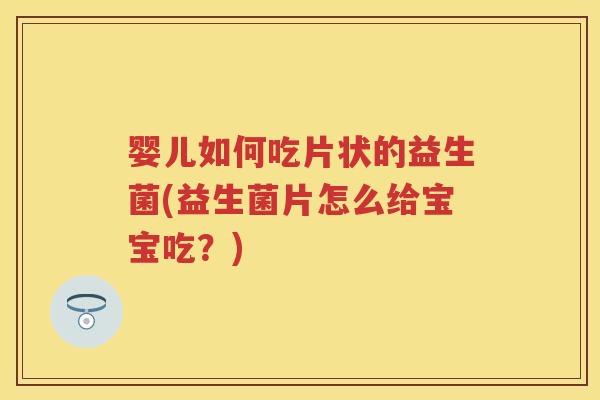 婴儿如何吃片状的益生菌(益生菌片怎么给宝宝吃？)